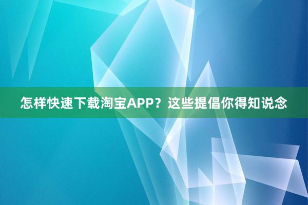 怎样快速下载淘宝APP？这些提倡你得知说念