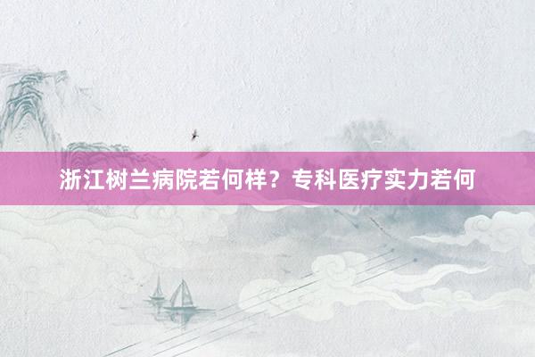 浙江树兰病院若何样?专科医疗实力若何