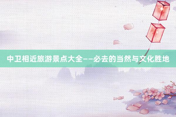 中卫相近旅游景点大全——必去的当然与文化胜地