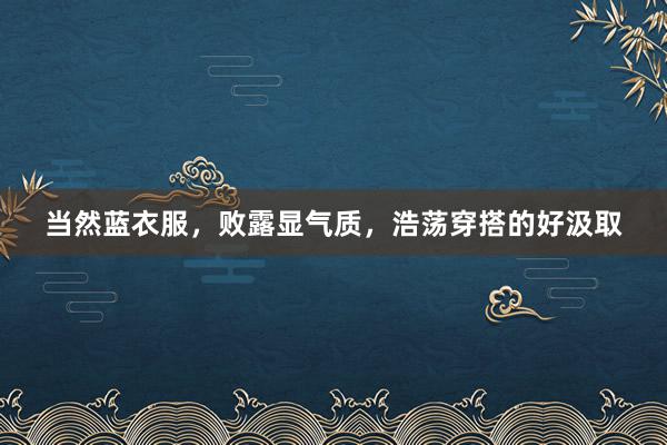 当然蓝衣服,败露显气质,浩荡穿搭的好汲取