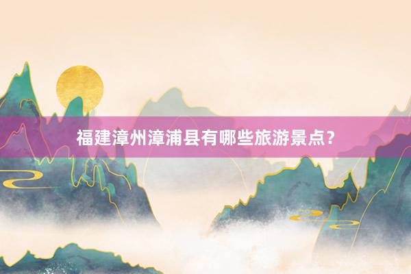 福建漳州漳浦县有哪些旅游景点?