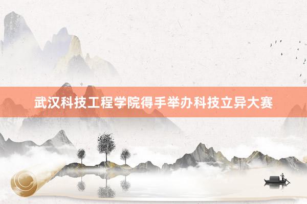 武汉科技工程学院得手举办科技立异大赛