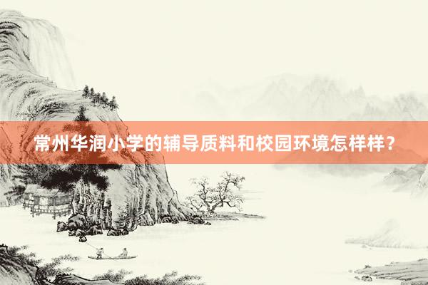 常州华润小学的辅导质料和校园环境怎样样?