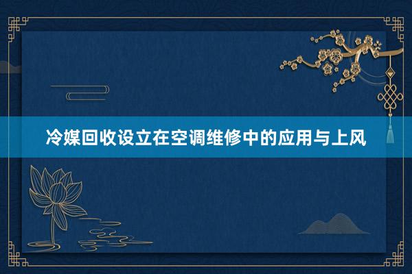 冷媒回收设立在空调维修中的应用与上风